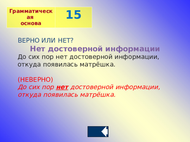 Грамматическая основа 15 ВЕРНО ИЛИ НЕТ? Нет достоверной информации До сих пор нет достоверной информации, откуда появилась матрёшка.  (НЕВЕРНО) До сих пор  нет  достоверной информации, откуда появилась матрёшка. 