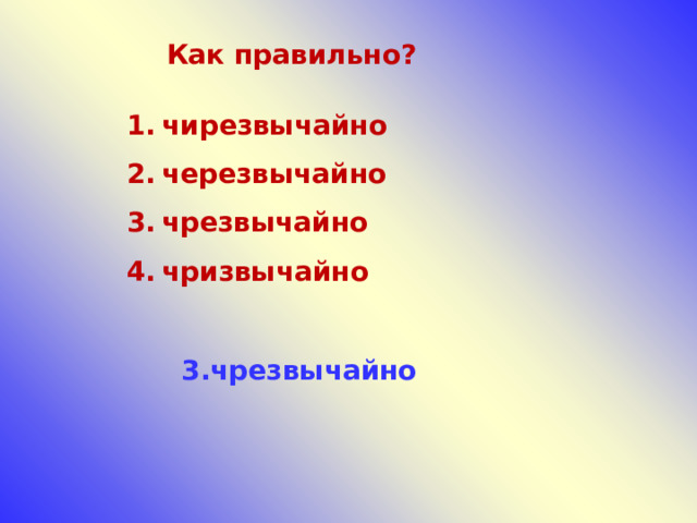 Как правильно? чирезвычайно черезвычайно чрезвычайно чризвычайно 3.чрезвычайно 