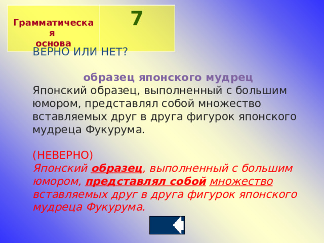  Грамматическая основа 7 ВЕРНО ИЛИ НЕТ? образец японского мудрец Японский образец, выполненный с большим юмором, представлял собой множество вставляемых друг в друга фигурок японского мудреца Фукурума. (НЕВЕРНО) Японский  образец , выполненный с большим юмором,  представлял собой   множество вставляемых друг в друга фигурок японского мудреца Фукурума.    