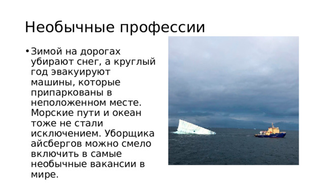 Необычные профессии Зимой на дорогах убирают снег, а круглый год эвакуируют машины, которые припаркованы в неположенном месте. Морские пути и океан тоже не стали исключением. Уборщика айсбергов можно смело включить в самые необычные вакансии в мире. 