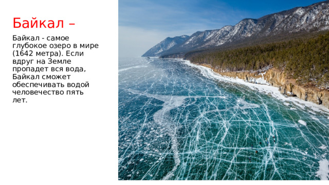 Байкал – Байкал - самое глубокое озеро в мире (1642 метра). Если вдруг на Земле пропадет вся вода, Байкал сможет обеспечивать водой человечество пять лет. 