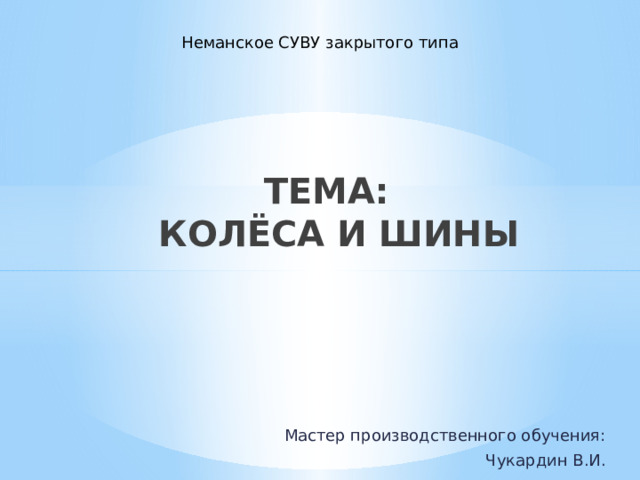 Неманское СУВУ закрытого типа ТЕМА:  КОЛЁСА И ШИНЫ Мастер производственного обучения: Чукардин В.И. 