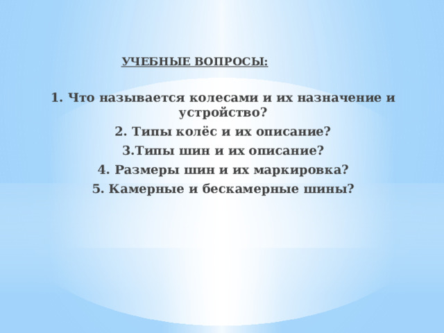    УЧЕБНЫЕ ВОПРОСЫ:  1. Что называется колесами и их назначение и устройство? 2. Типы колёс и их описание? 3.Типы шин и их описание? 4. Размеры шин и их маркировка? 5. Камерные и бескамерные шины? 