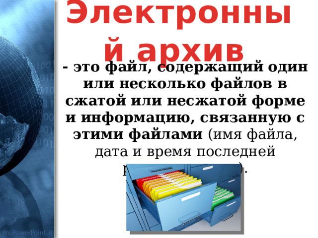 Электронный архив - это файл, содержащий один или несколько файлов в сжатой или несжатой форме и информацию, связанную с этими файлами (имя файла, дата и время последней редакции и т.п.). 