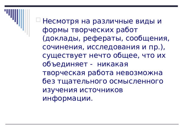 Несмотря на различные виды и формы творческих работ (доклады, рефераты, сообщения, сочинения, исследования и пр.), существует нечто общее, что их объединяет - никакая творческая работа невозможна без тщательного осмысленного изучения источников информации. 