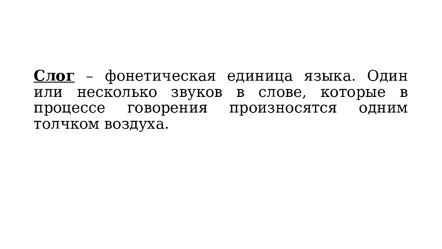 Слог – фонетическая единица языка. Один или несколько звуков в слове, которые в процессе говорения произносятся одним толчком воздуха. 