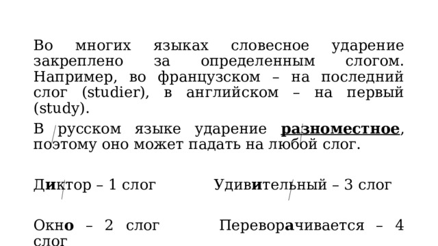 Во многих языках словесное ударение закреплено за определенным слогом. Например, во французском – на последний слог (studier), в английском – на первый (study). В русском языке ударение разноместное , поэтому оно может падать на любой слог. Д и ктор – 1 слог     Удив и тельный – 3 слог Окн о – 2 слог     Перевор а чивается – 4 слог 