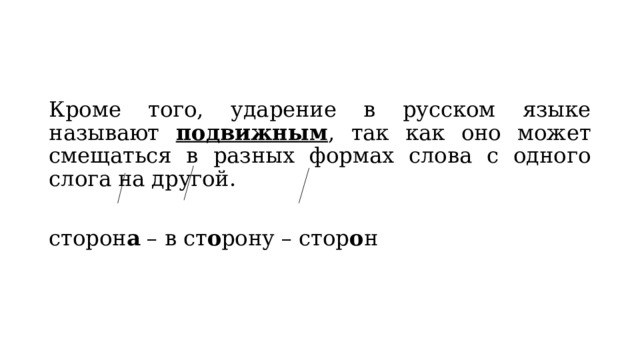 Кроме того, ударение в русском языке называют подвижным , так как оно может смещаться в разных формах слова с одного слога на другой. сторон а – в ст о рону – стор о н 