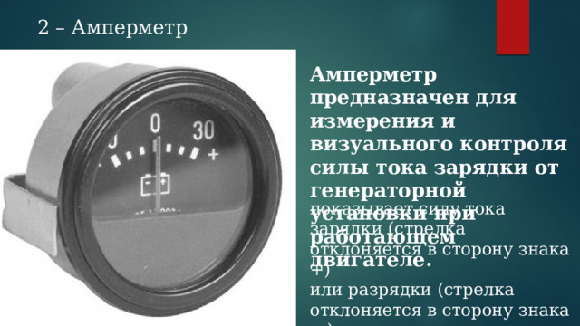 2 – Амперметр Амперметр предназначен для измерения и визуального контроля силы тока зарядки от генераторной установки при работающем двигателе. показывает силу тока зарядки (стрелка отклоняется в сторону знака +) или разрядки (стрелка отклоняется в сторону знака —) 