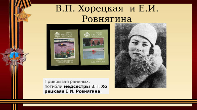 В.П. Хорецкая  и Е.И. Ровнягина Прикрывая раненых, погибли   медсестры  В.П.  Хорецкаяи  Е. И .  Ровнягина .  