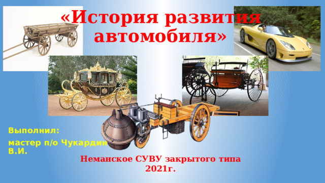 «История развития автомобиля» Выполнил: мастер п/о Чукардин В.И. Неманское СУВУ закрытого типа 2021г. 