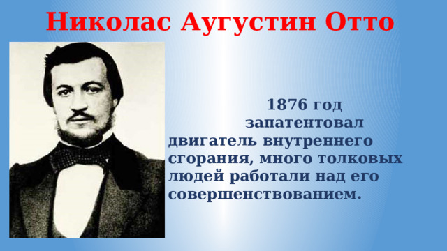 Николас Аугустин Отто 1876 год запатентовал двигатель внутреннего сгорания, много толковых людей работали над его совершен­ствованием. 