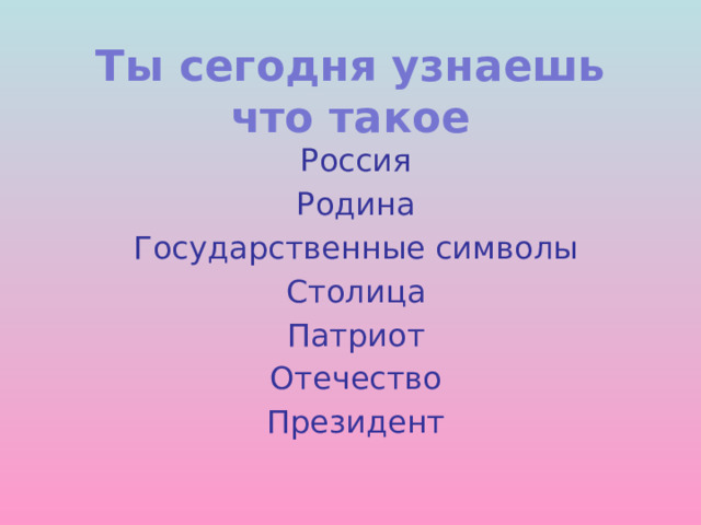 Ты сегодня узнаешь  что такое   Россия Родина Государственные символы Столица Патриот Отечество Президент 