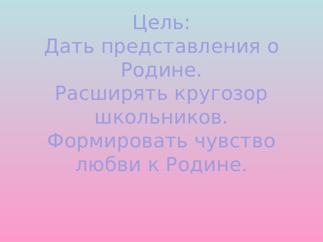 Цель:  Дать представления о Родине.  Расширять кругозор школьников.  Формировать чувство любви к Родине.     