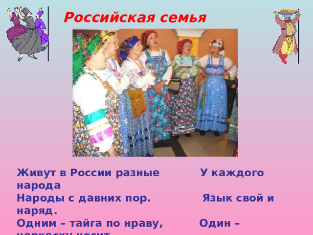 Российская семья Живут в России разные У каждого народа Народы с давних пор. Язык свой и наряд. Одним – тайга по нраву, Один – черкеску носит, Другим – степной простор. Другой надел халат.    