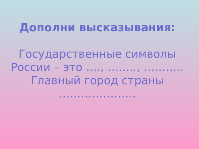  Дополни высказывания:   Государственные символы России – это …., …….., ………..  Главный город страны …………………   