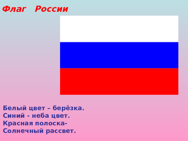 Флаг России Белый цвет – берёзка. Синий - неба цвет. Красная полоска- Солнечный рассвет. 