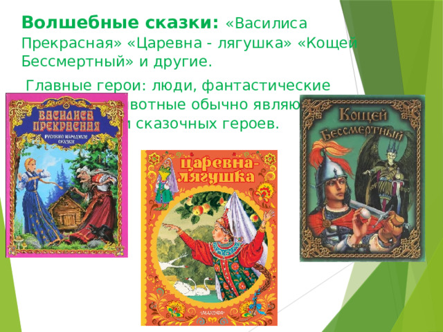 Волшебные сказки: «Василиса Прекрасная» «Царевна - лягушка» «Кощей Бессмертный» и другие.  Главные герои: люди, фантастические существа. Животные обычно являются помощниками сказочных героев.  