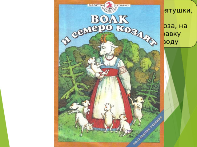 -Козлятушки, ребятушки, Отопритеся, отомкнитеся. Я коза, на лугу была, ела травку шелковую, пила воду студёную… 