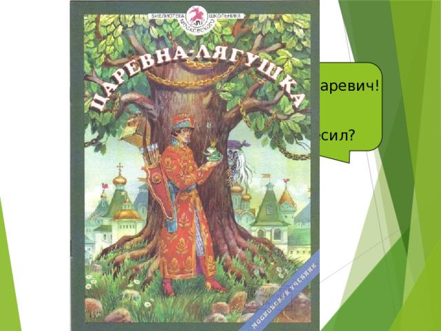 Ква-ква, Иван-Царевич! Что не весел? Что голову повесил? 