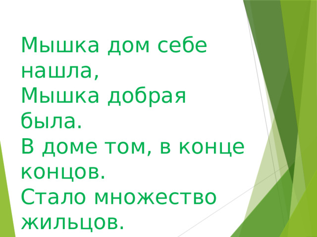 Мышка дом себе нашла, Мышка добрая была. В доме том, в конце концов. Стало множество жильцов.     