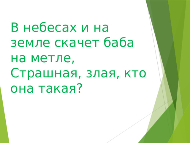 В небесах и на земле скачет баба на метле,  Страшная, злая, кто она такая?                                                             