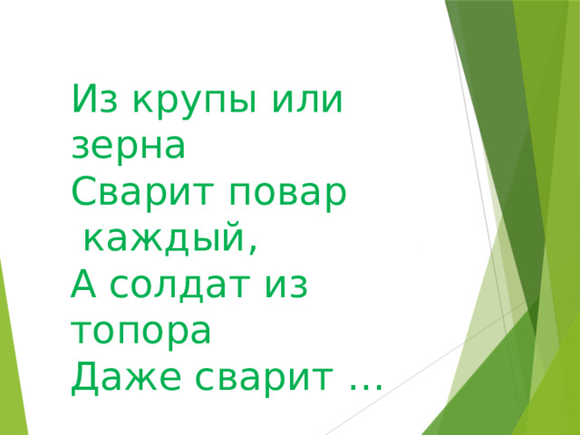 Из крупы или зерна Сварит повар  каждый, А солдат из топора Даже сварит …   