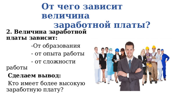 От чего зависит величина  заработной платы? 2. Величина заработной платы зависит:  -От образования  - от опыта работы  - от сложности работы  Сделаем вывод:  Кто имеет более высокую заработную плату? 