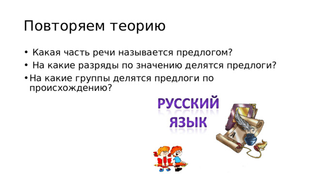 Повторяем теорию  Какая часть речи называется предлогом?  На какие разряды по значению делятся предлоги?  На какие группы делятся предлоги по происхождению? 