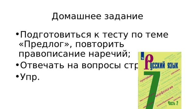 Домашнее задание Подготовиться к тесту по теме «Предлог», повторить правописание наречий; Отвечать на вопросы стр. Упр. 