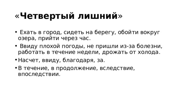 « Четвертый лишний »   Ехать в город, сидеть на берегу, обойти вокруг озера, прийти через час.   Ввиду плохой погоды, не пришли из-за болезни, работать в течение недели, дрожать от холода. Насчет, ввиду, благодаря, за. В течение, в продолжение, вследствие, впоследствии. 