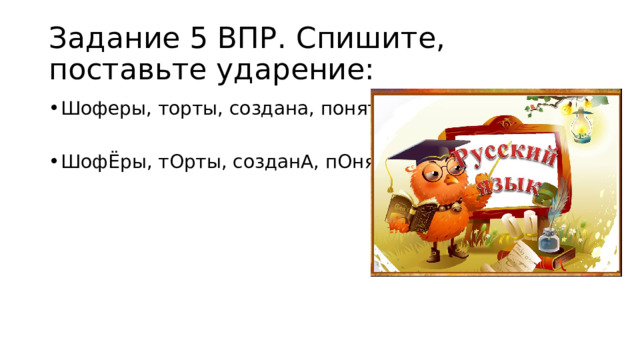 Задание 5 ВПР. Спишите, поставьте ударение: Шоферы, торты, создана, понятый. ШофЁры, тОрты, созданА, пОнятый. 