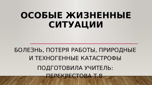 Особые жизненные ситуации болезнь, потеря работы, природные и техногенные катастрофы Подготовила Учитель: Перекрестова Т.В. 