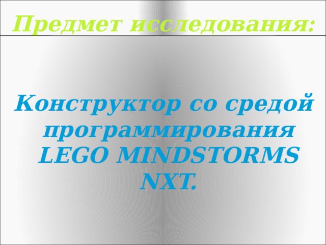 Предмет исследования:    Конструктор со средой программирования LEGO MINDSTORMS NXT. 