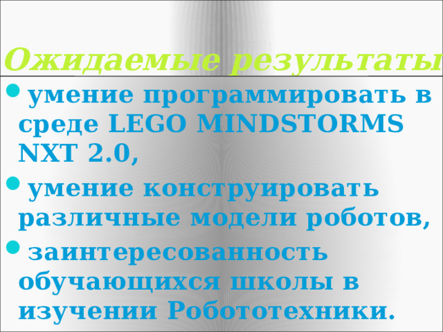 Ожидаемые результаты умение программировать в среде LEGO MINDSTORMS NXT 2.0, умение конструировать различные модели роботов, заинтересованность обучающихся школы в изучении Робототехники. 