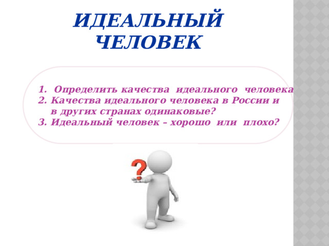 Идеальный человек 1. Определить качества идеального человека 2. Качества идеального человека в России и  в других странах одинаковые? 3. Идеальный человек – хорошо или плохо?  