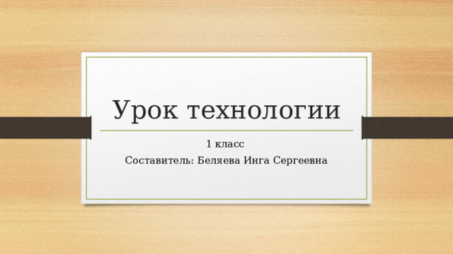 Урок технологии 1 класс Составитель: Беляева Инга Сергеевна 