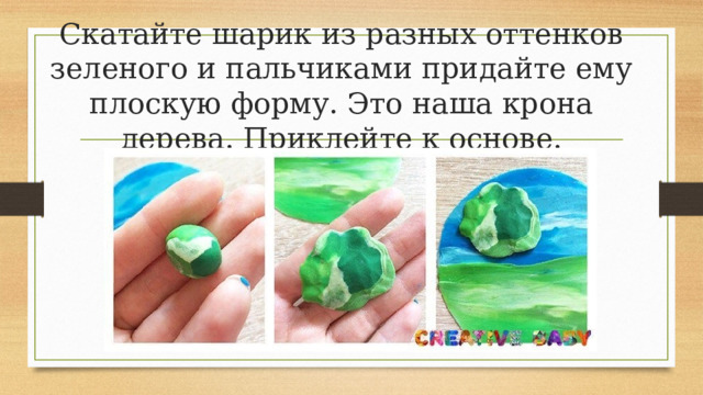 Скатайте шарик из разных оттенков зеленого и пальчиками придайте ему плоскую форму. Это наша крона дерева. Приклейте к основе. 