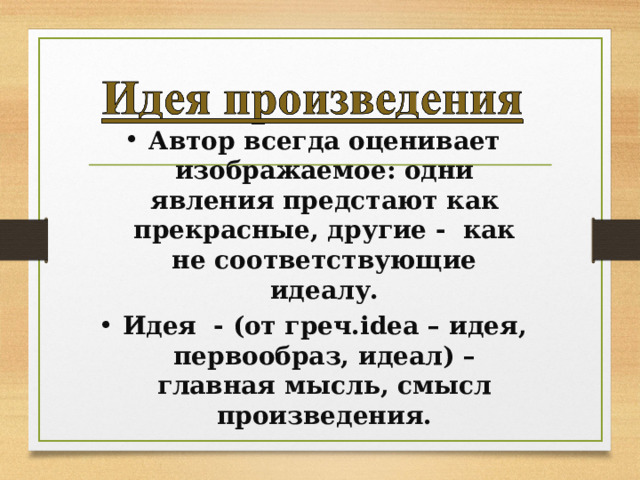 Автор всегда оценивает изображаемое: одни явления предстают как прекрасные, другие - как не соответствующие идеалу. Идея - (от греч. idea – идея, первообраз, идеал) – главная мысль, смысл произведения.   