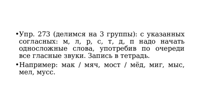 Упр. 273 (делимся на 3 группы): с указанных согласных: м, л, р, с, т, д, п надо начать односложные слова, употребив по очереди все гласные звуки. Запись в тетрадь. Например: мак / мяч, мост / мёд, миг, мыс, мел, мусс. 