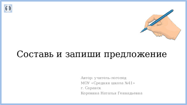 Составь и запиши предложение Автор: учитель-логопед МОУ «Средняя школа №41» г. Саранск Коровина Наталья Геннадьевна 