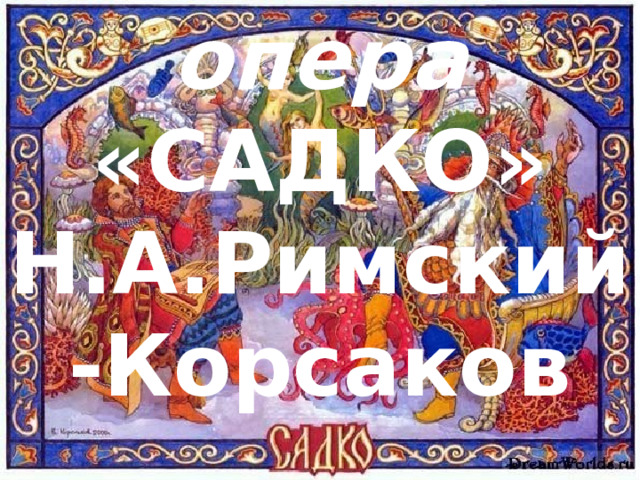 опера «САДКО» Н.А.Римский-Корсаков 
