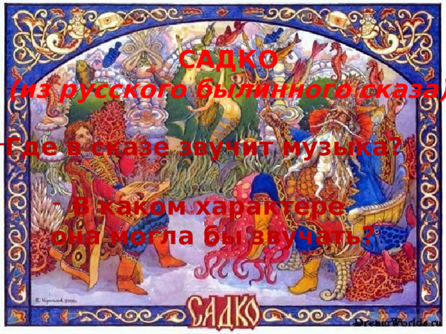 САДКО (из русского былинного сказа) Где в сказе звучит музыка?   В каком характере  она могла бы звучать? 