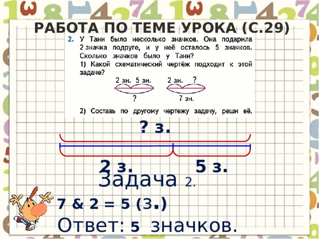 Работа по теме урока (c.29) ? з. 2 з. 5 з. Задача 2.  7 & 2 = 5 ( з . )  Ответ: 5 значков. 
