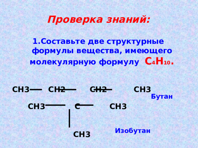 Проверка знаний: Составьте две структурные формулы вещества, имеющего молекулярную формулу С 4 Н 10 . СН3 СН2 СН2 СН3 Бутан СН3 С СН3   СН3 Изобутан 