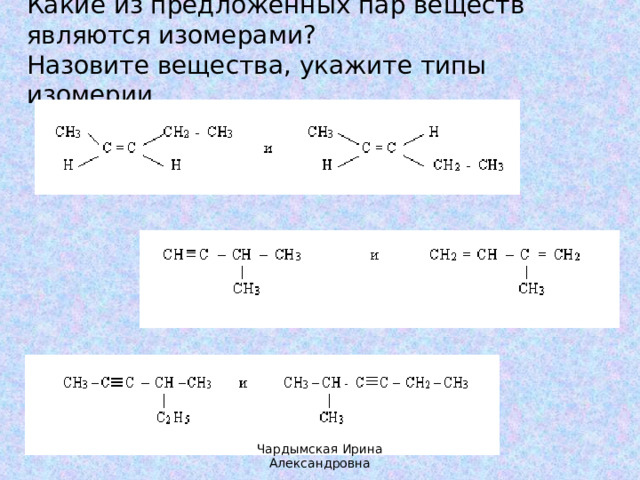 Какие из предложенных пар веществ являются изомерами? Назовите вещества, укажите типы изомерии. Чардымская Ирина Александровна 