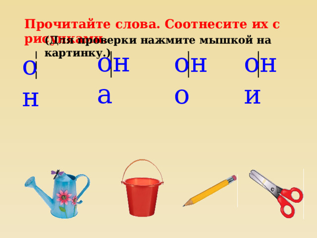 Прочитайте слова. Соотнесите их с рисунками. (Для проверки нажмите мышкой на картинку.) она оно они он 