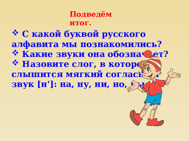 Подведём итог.  C какой буквой русского алфавита мы познакомились?  Какие звуки она обозначает?  Назовите слог, в котором слышится мягкий согласный звук [н']: на, ну, ни, но, ны. 