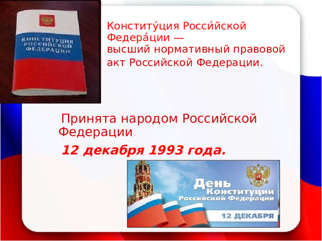 Конститу́ция Росси́йской Федера́ции  —  высший нормативный правовой акт Российской Федерации.     Принята народом Российской Федерации  12 декабря 1993 года. 
