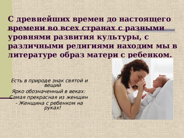 С древнейших времен до настоящего времени во всех странах с разными уровнями развития культуры, с различными религиями находим мы в литературе образ матери с ребенком.     Есть в природе знак святой и вещий Ярко обозначенный в веках: Самая прекрасная из женщин - Женщина с ребенком на руках!   